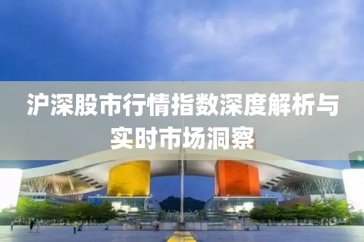 沪深股市行情指数深度解析与实时市场洞察