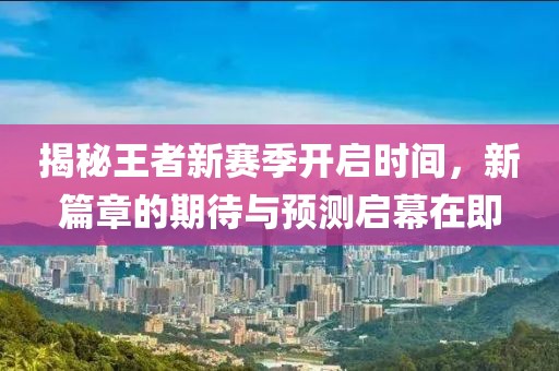 揭秘王者新赛季开启时间，新篇章的期待与预测启幕在即