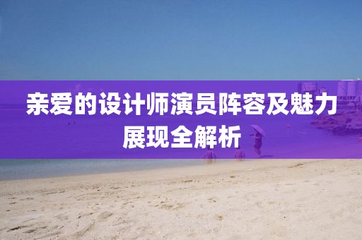 亲爱的设计师演员阵容及魅力展现全解析