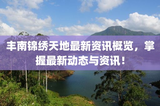 丰南锦绣天地最新资讯概览，掌握最新动态与资讯！