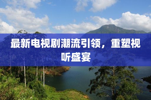最新电视剧潮流引领，重塑视听盛宴