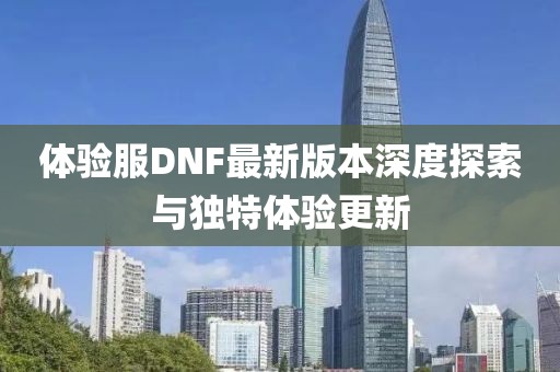 体验服DNF最新版本深度探索与独特体验更新