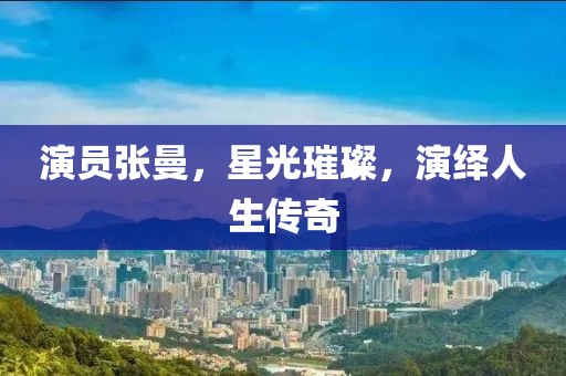 演员张曼，星光璀璨，演绎人生传奇