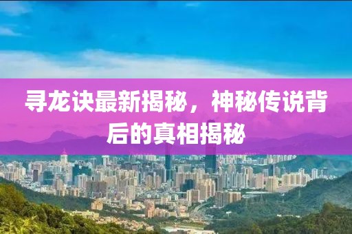寻龙诀最新揭秘，神秘传说背后的真相揭秘
