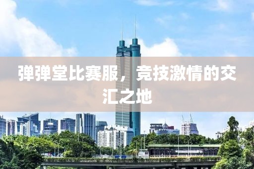 弹弹堂比赛服，竞技激情的交汇之地