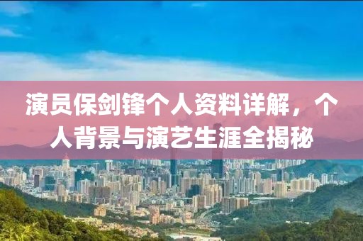 演员保剑锋个人资料详解，个人背景与演艺生涯全揭秘