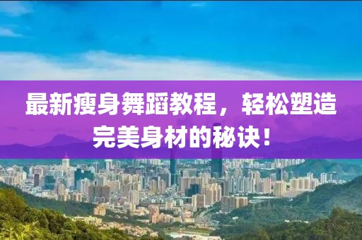 最新瘦身舞蹈教程，轻松塑造完美身材的秘诀！