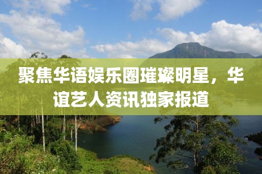 聚焦华语娱乐圈璀璨明星，华谊艺人资讯独家报道