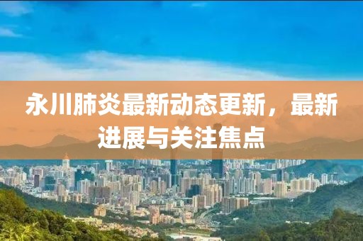 永川肺炎最新动态更新，最新进展与关注焦点