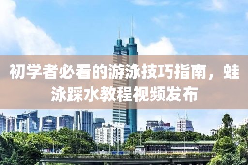 初学者必看的游泳技巧指南，蛙泳踩水教程视频发布