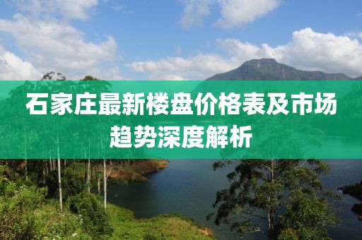 石家庄最新楼盘价格表及市场趋势深度解析