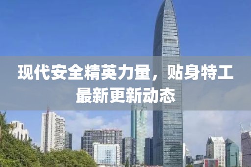 现代安全精英力量，贴身特工最新更新动态