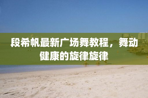 段希帆最新广场舞教程，舞动健康的旋律旋律