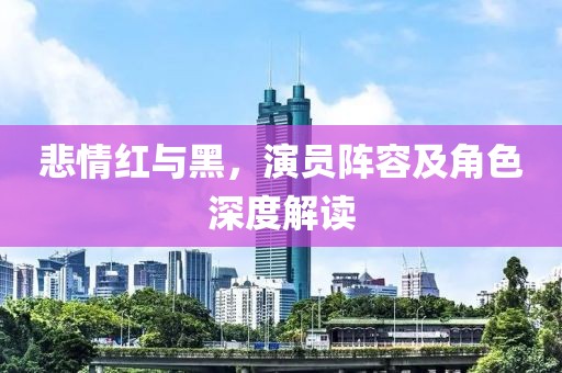 悲情红与黑，演员阵容及角色深度解读