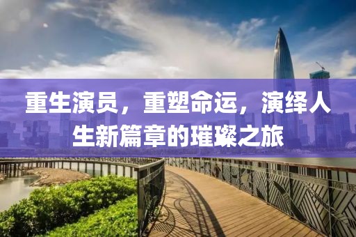 重生演员，重塑命运，演绎人生新篇章的璀璨之旅