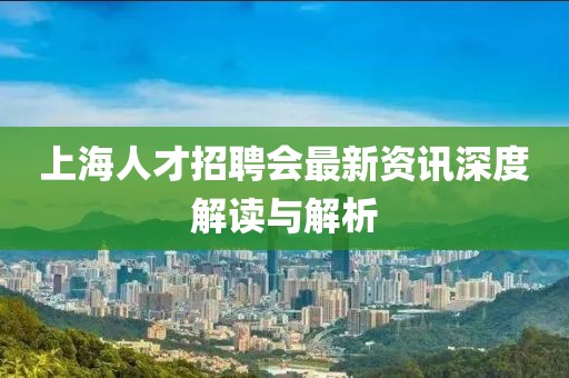 上海人才招聘会最新资讯深度解读与解析