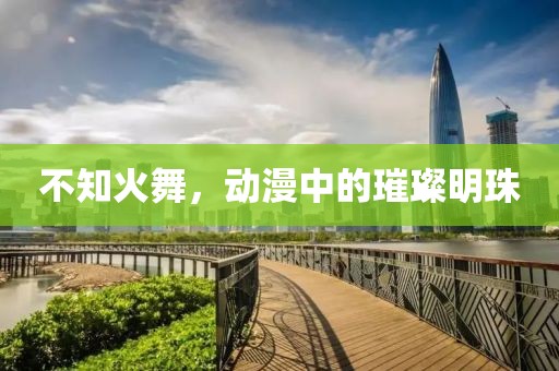 不知火舞，动漫中的璀璨明珠