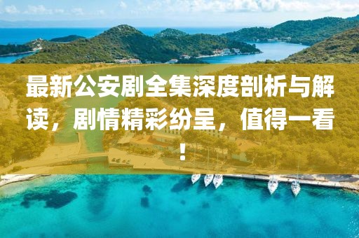 最新公安剧全集深度剖析与解读，剧情精彩纷呈，值得一看！