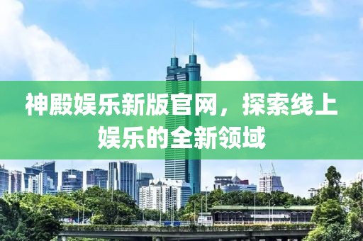 神殿娱乐新版官网，探索线上娱乐的全新领域