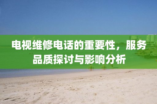 电视维修电话的重要性，服务品质探讨与影响分析
