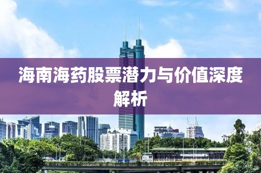 海南海药股票潜力与价值深度解析