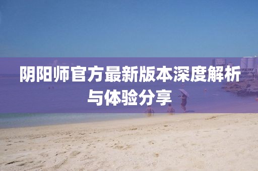 阴阳师官方最新版本深度解析与体验分享