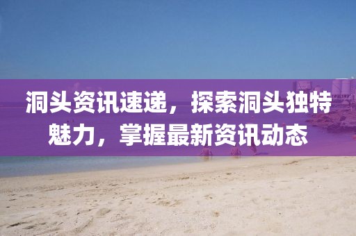 洞头资讯速递，探索洞头独特魅力，掌握最新资讯动态