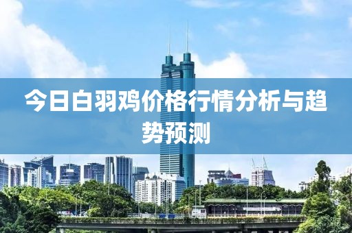 今日白羽鸡价格行情分析与趋势预测