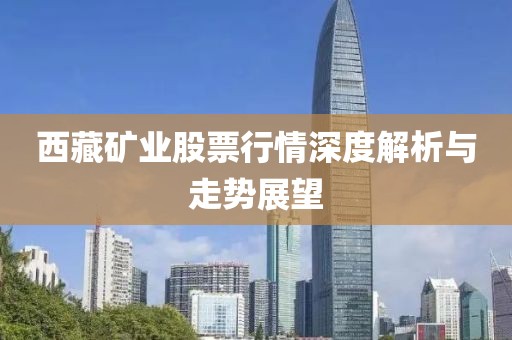 西藏矿业股票行情深度解析与走势展望