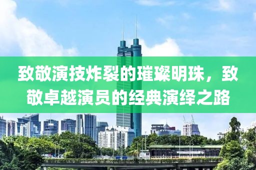 致敬演技炸裂的璀璨明珠，致敬卓越演员的经典演绎之路