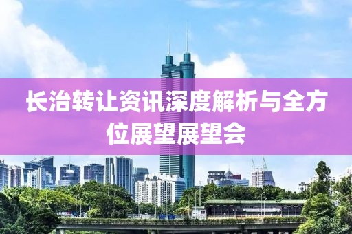 长治转让资讯深度解析与全方位展望展望会