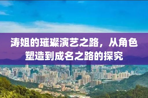 涛姐的璀璨演艺之路，从角色塑造到成名之路的探究