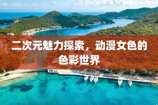 二次元魅力探索，动漫女色的色彩世界