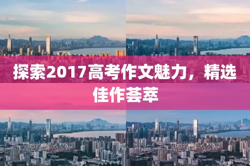 探索2017高考作文魅力，精选佳作荟萃