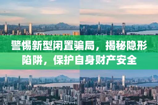 警惕新型闲置骗局，揭秘隐形陷阱，保护自身财产安全