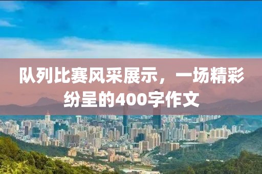 队列比赛风采展示，一场精彩纷呈的400字作文