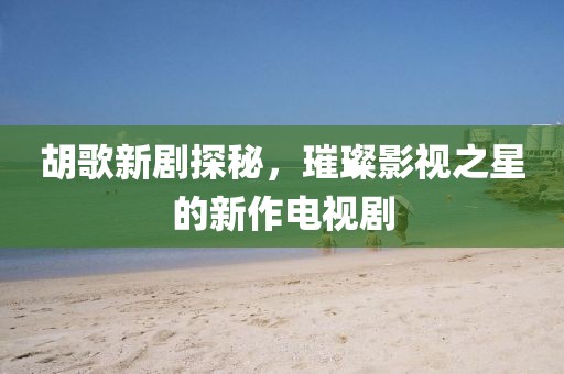 胡歌新剧探秘，璀璨影视之星的新作电视剧
