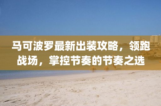 马可波罗最新出装攻略，领跑战场，掌控节奏的节奏之选