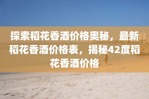 探索稻花香酒价格奥秘，最新稻花香酒价格表，揭秘42度稻花香酒价格