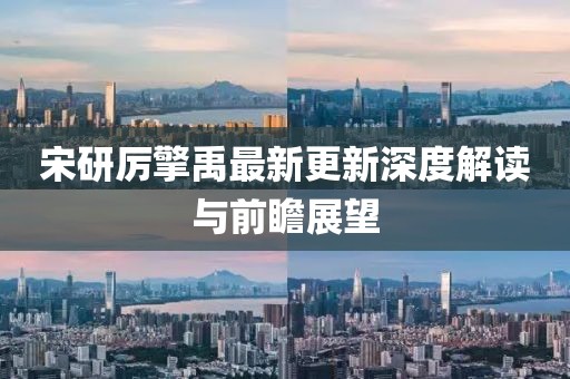 宋研厉擎禹最新更新深度解读与前瞻展望