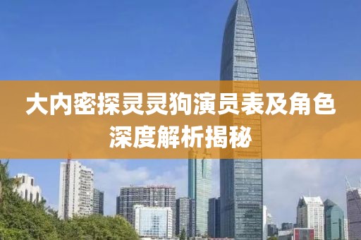 大内密探灵灵狗演员表及角色深度解析揭秘