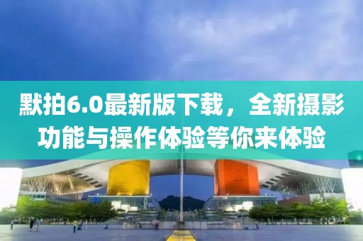 默拍6.0最新版下载，全新摄影功能与操作体验等你来体验