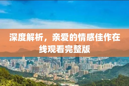 深度解析，亲爱的情感佳作在线观看完整版