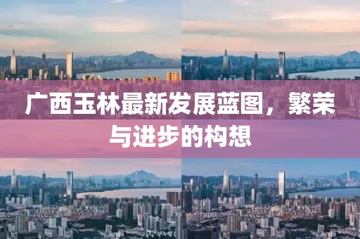 广西玉林最新发展蓝图，繁荣与进步的构想