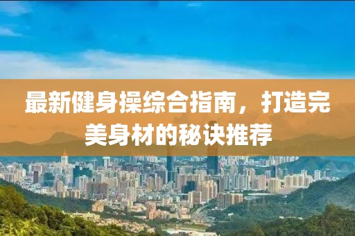 最新健身操综合指南，打造完美身材的秘诀推荐