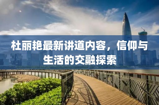 杜丽艳最新讲道内容，信仰与生活的交融探索