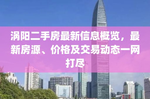 涡阳二手房最新信息概览，最新房源、价格及交易动态一网打尽