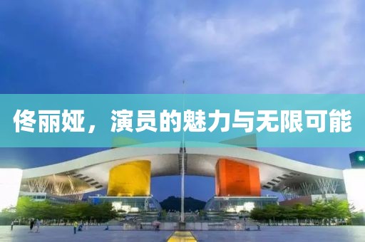 佟丽娅，演员的魅力与无限可能