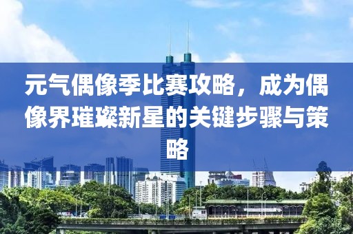 元气偶像季比赛攻略，成为偶像界璀璨新星的关键步骤与策略