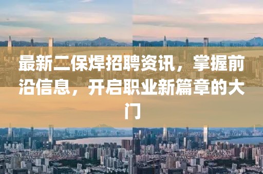 最新二保焊招聘资讯，掌握前沿信息，开启职业新篇章的大门